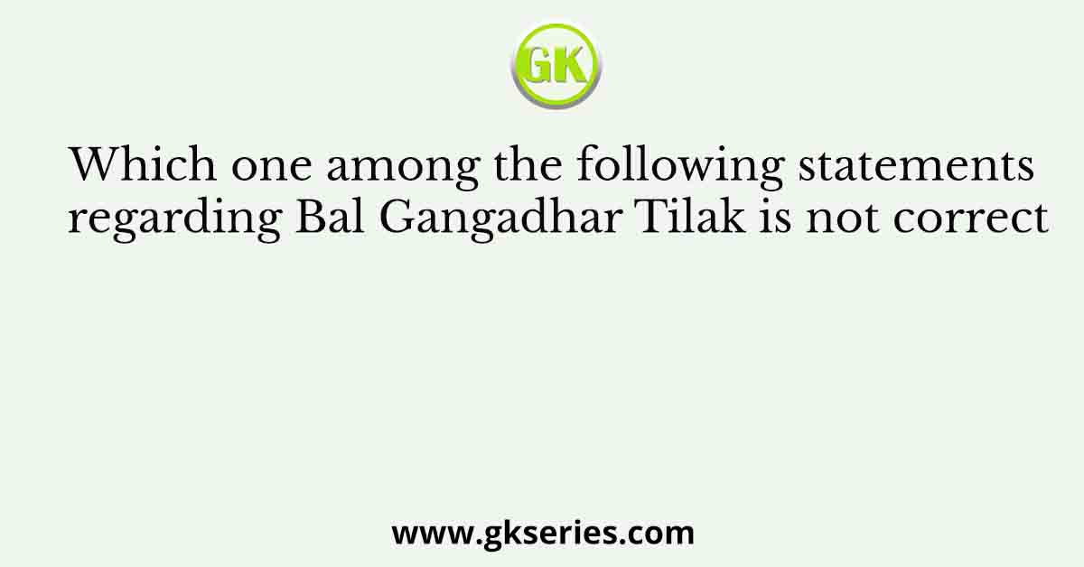Which one among the following statements regarding Bal Gangadhar Tilak is not correct