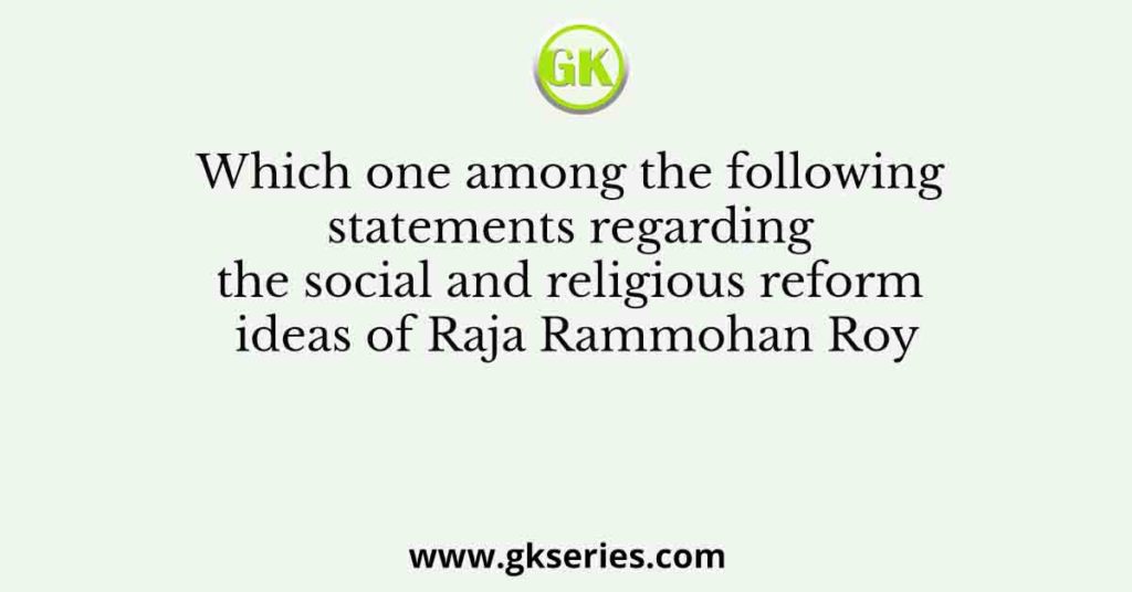 Which one among the following statements regarding the social and religious reform ideas of Raja Rammohan Roy