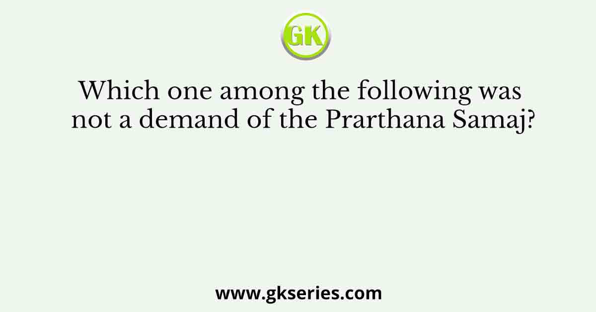Which one among the following was not a demand of the Prarthana Samaj?