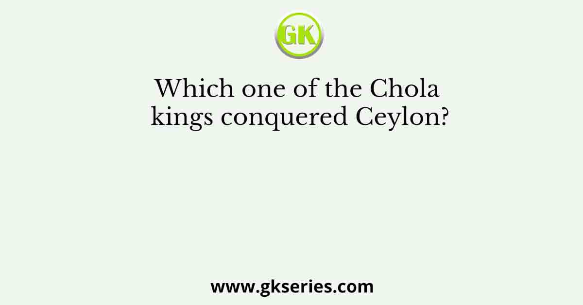 Which one of the Chola kings conquered Ceylon?