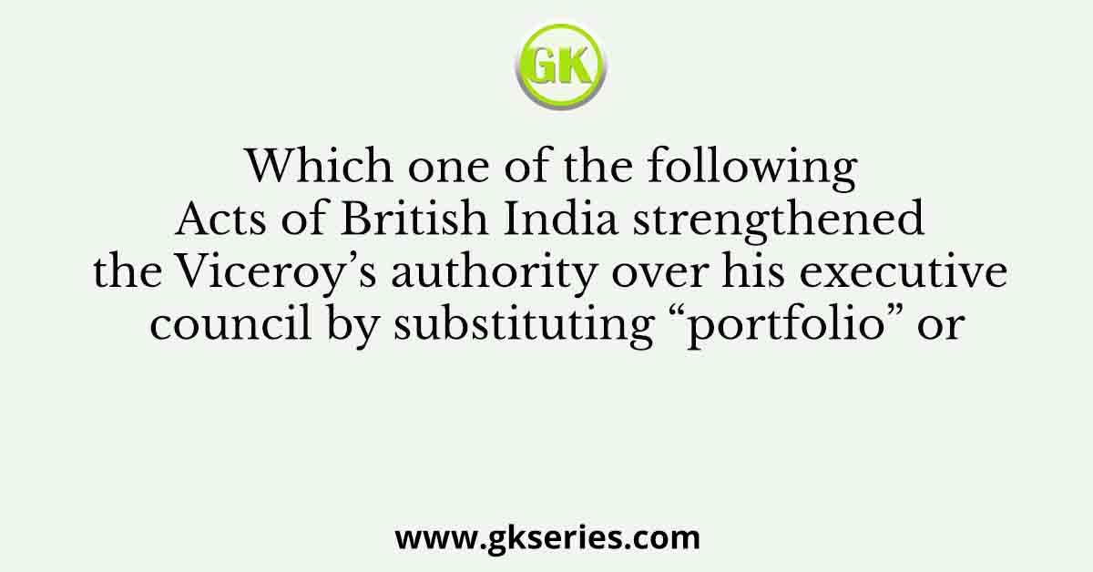 Which one of the following Acts of British India strengthened the Viceroy’s authority over his executive council by substituting “portfolio” or