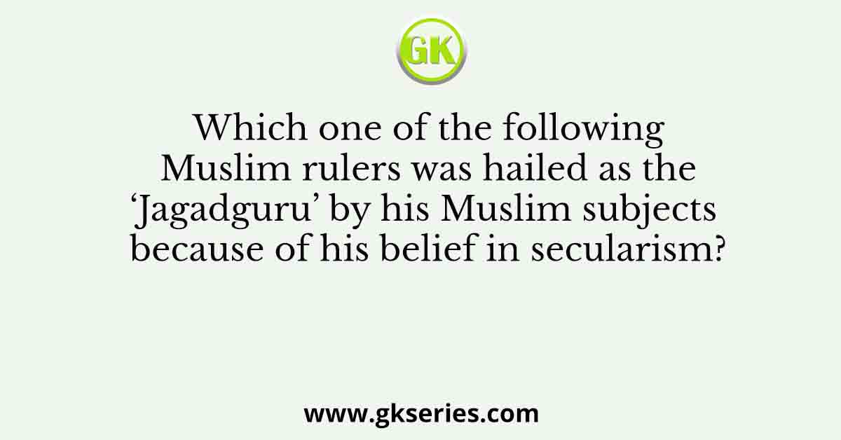 Which one of the following Muslim rulers was hailed as the ‘Jagadguru’ by his Muslim subjects because of his belief in secularism?