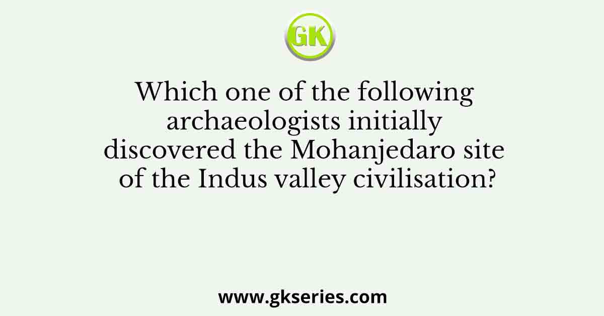 Which one of the following archaeologists initially discovered the Mohanjedaro site of the Indus valley civilisation?