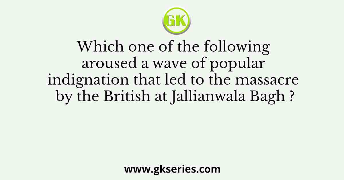 Which one of the following aroused a wave of popular indignation that led to the massacre by the British at Jallianwala Bagh ?