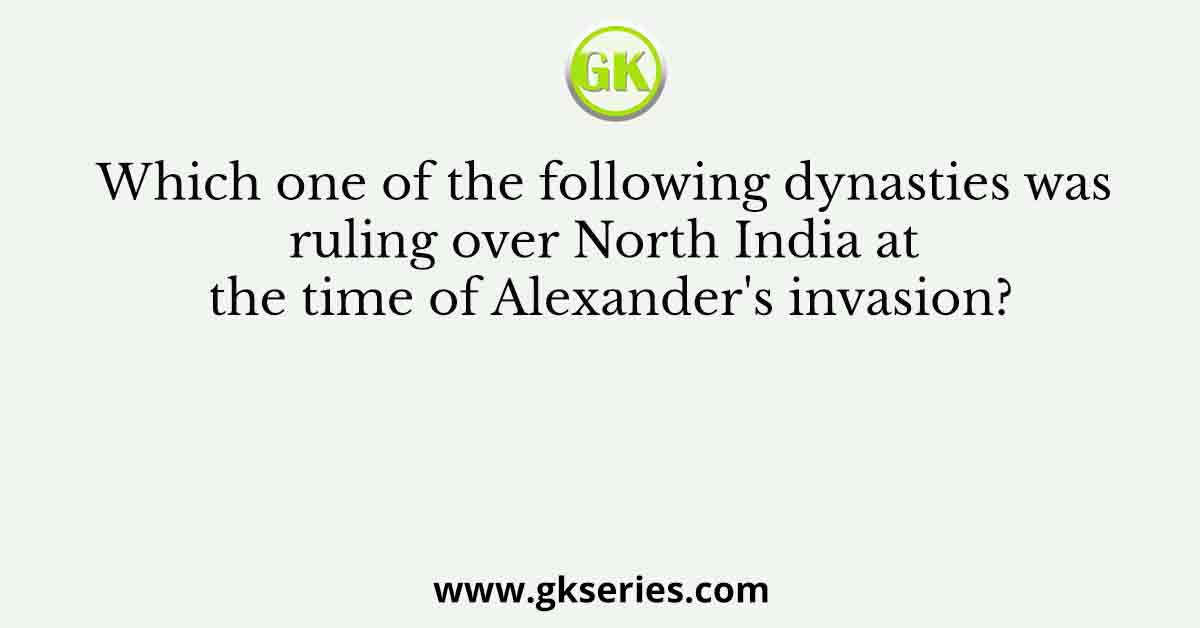 Which one of the following dynasties was ruling over North India at the time of Alexander's invasion?
