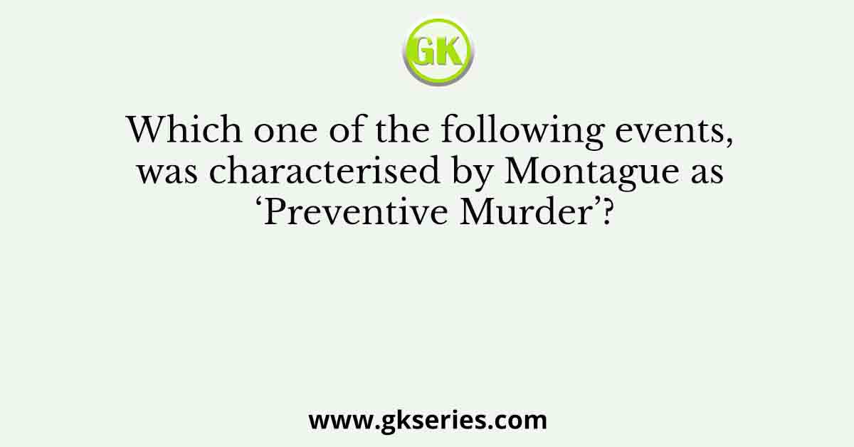 Which one of the following events, was characterised by Montague as ‘Preventive Murder’?
