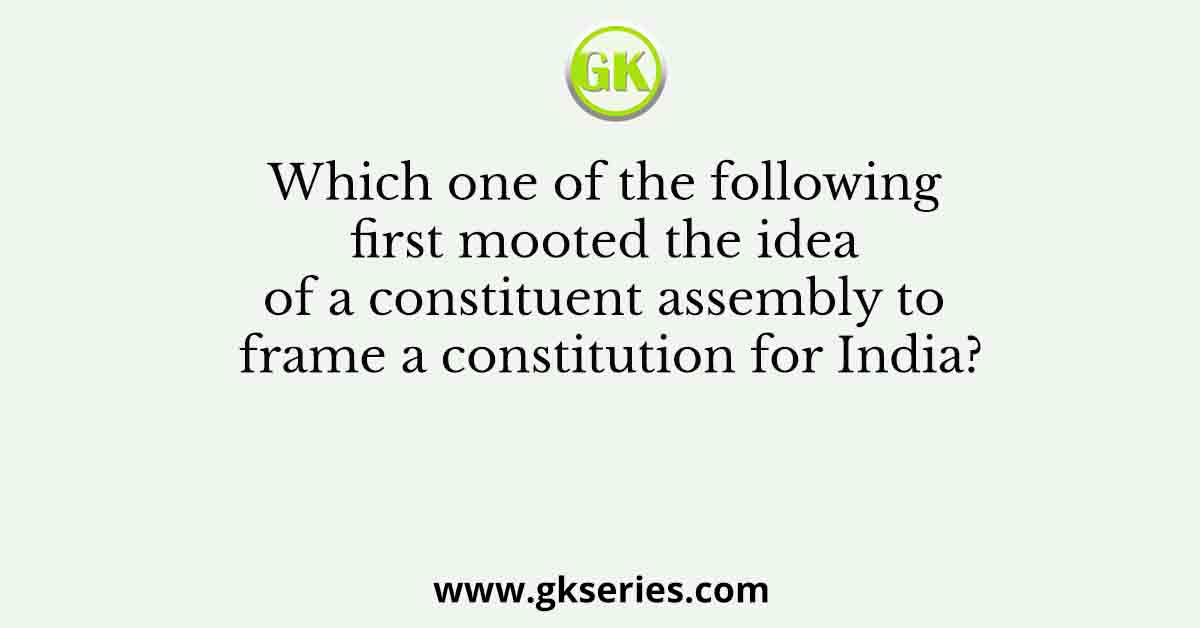 Which one of the following first mooted the idea of a constituent assembly to frame a constitution for India?