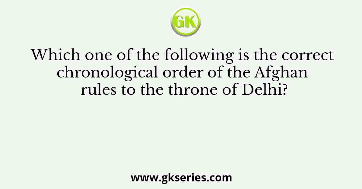 Which one of the following is the correct chronological order of the Afghan rules to the throne of Delhi?