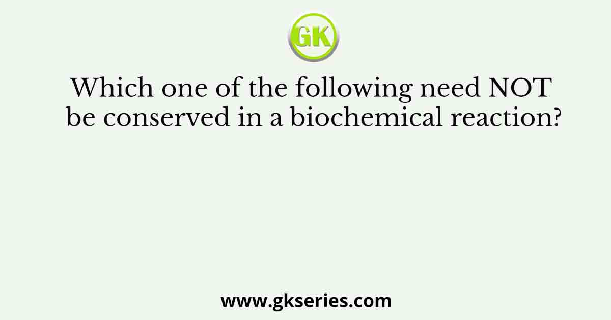 Which one of the following need NOT be conserved in a biochemical reaction?