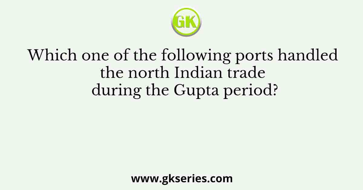 Which one of the following ports handled the north Indian trade during the Gupta period?