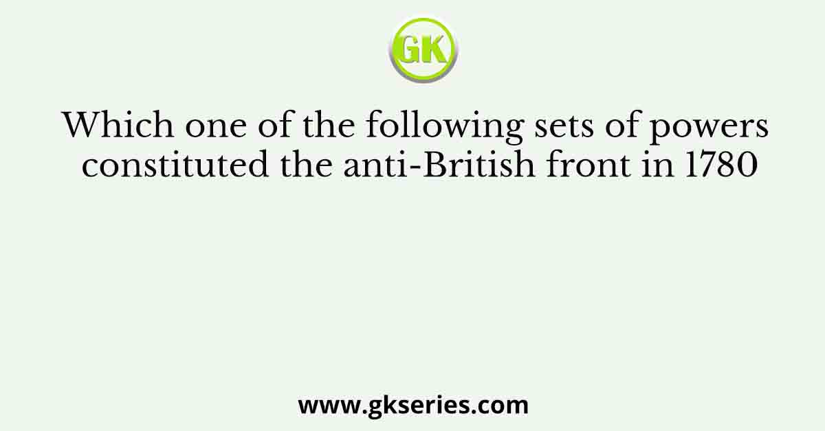 Which one of the following sets of powers constituted the anti-British front in 1780
