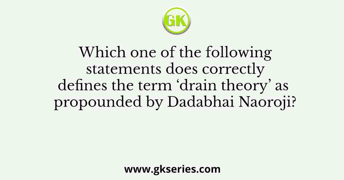 Which one of the following statements does correctly defines the term ‘drain theory’ as propounded by Dadabhai Naoroji?