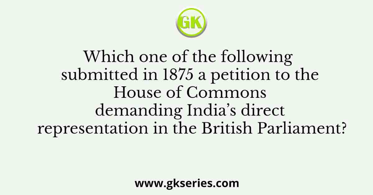 Which one of the following submitted in 1875 a petition to the House of Commons demanding India’s direct representation in the British Parliament?