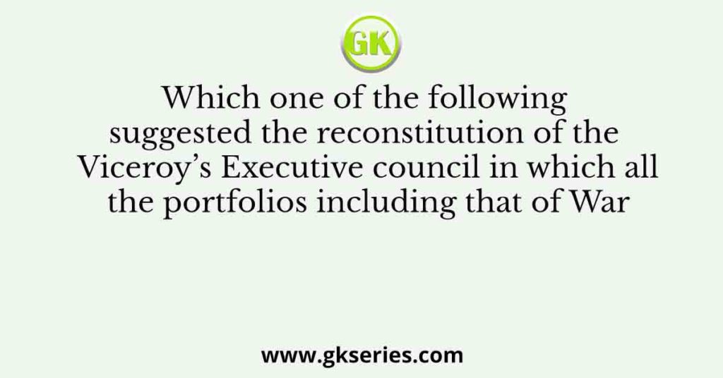 Which one of the following suggested the reconstitution of the Viceroy’s Executive council in which all the portfolios including that of War