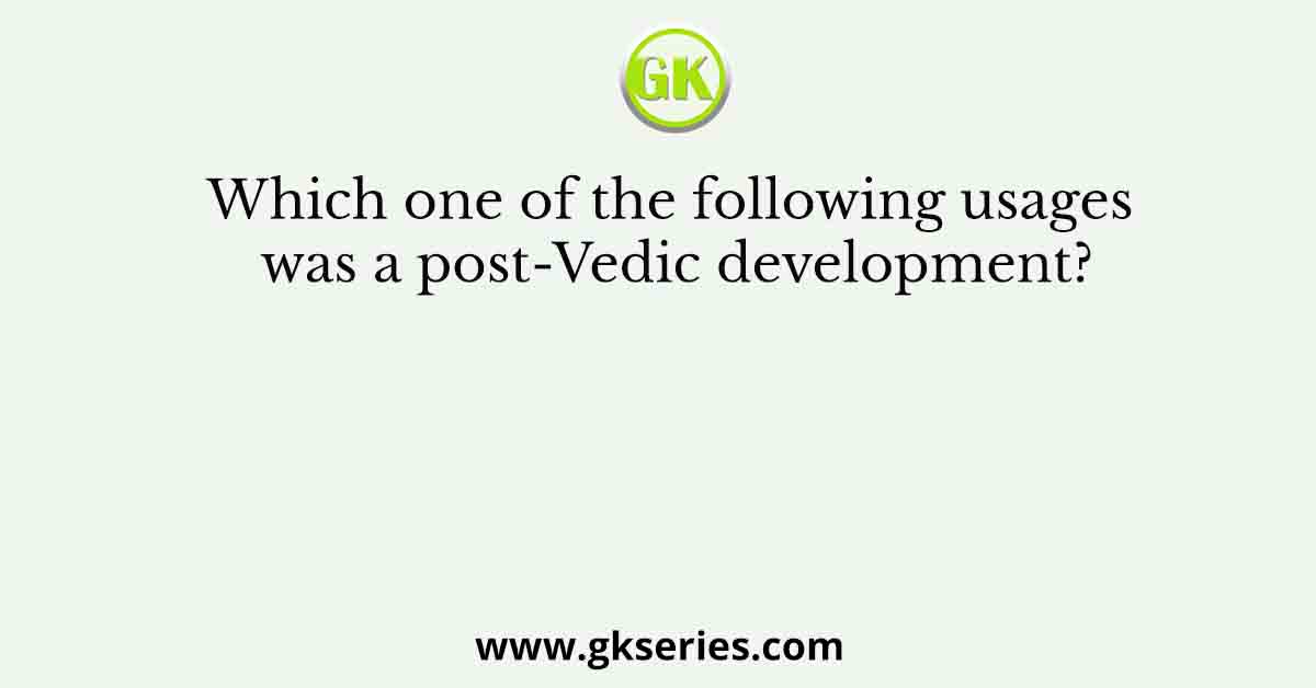 Which one of the following usages was a post-Vedic development?