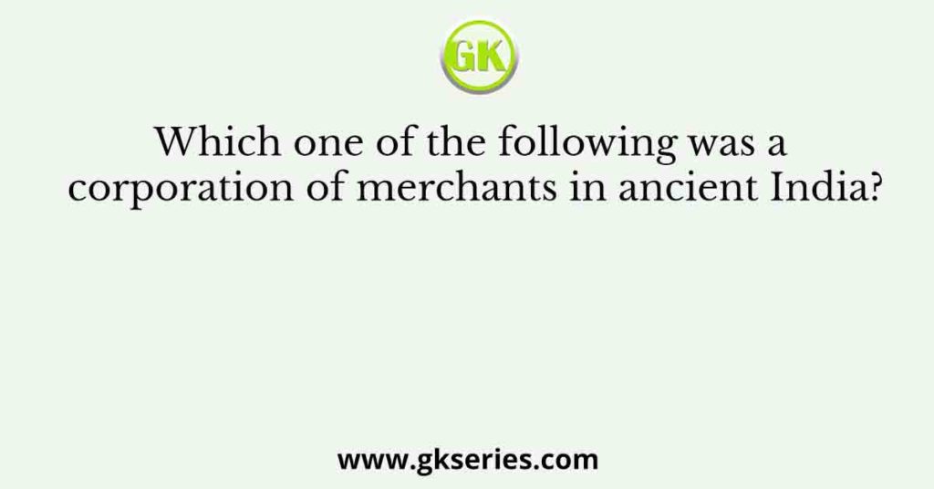 Which one of the following was a corporation of merchants in ancient India?