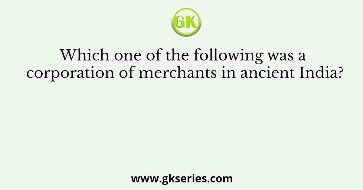 Which one of the following was a corporation of merchants in ancient India?