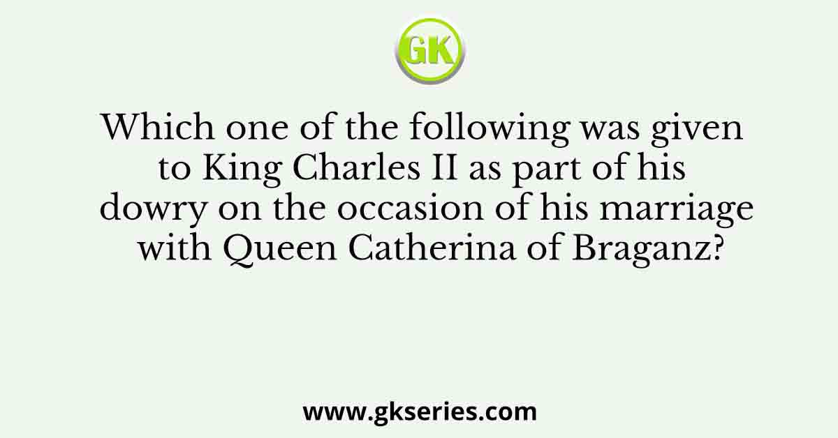 Which one of the following was given to King Charles II as part of his dowry on the occasion of his marriage with Queen Catherina of Braganz?