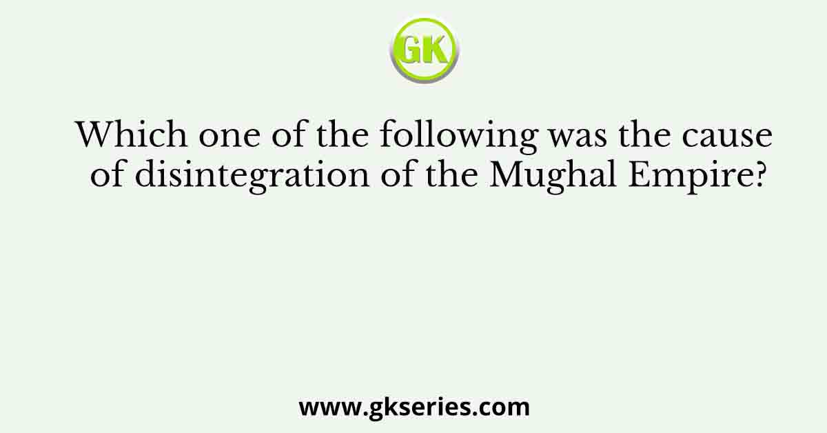 Which one of the following was the cause of disintegration of the Mughal Empire?