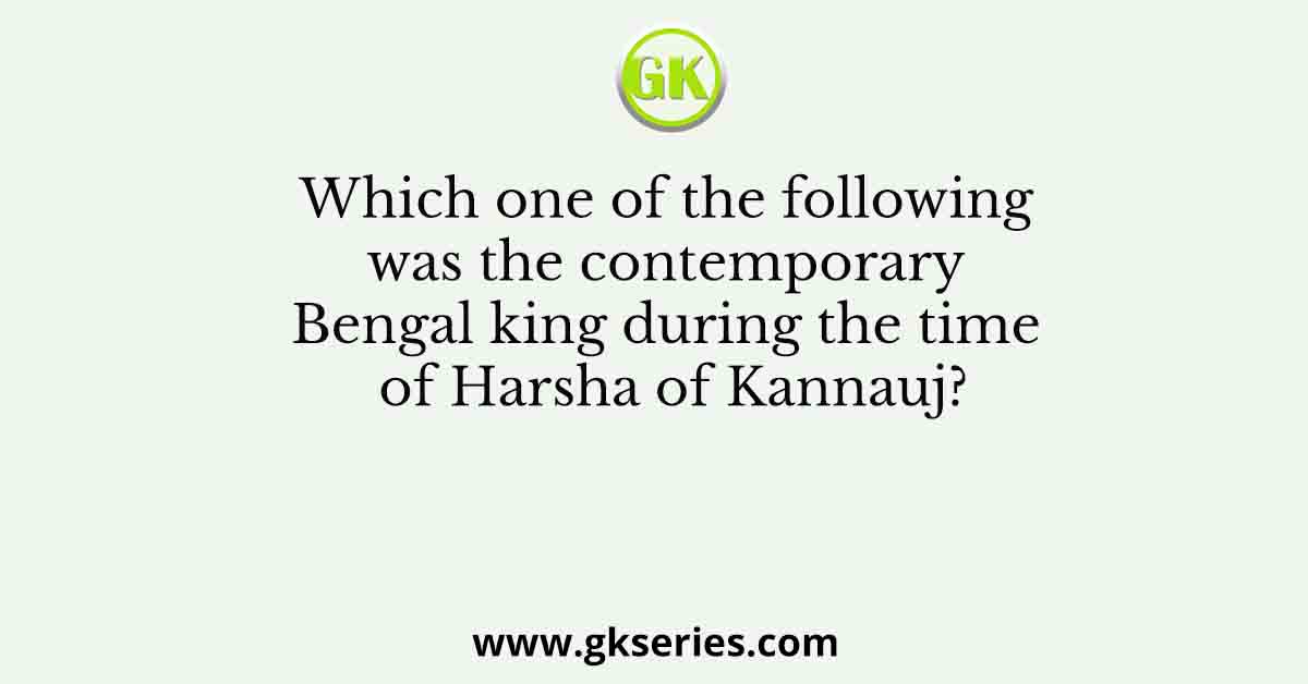 Which one of the following was the contemporary Bengal king during the time of Harsha of Kannauj?