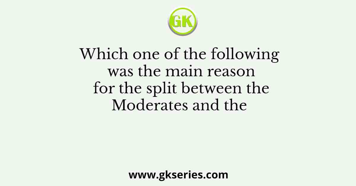 Which one of the following was the main reason for the split between the Moderates and the