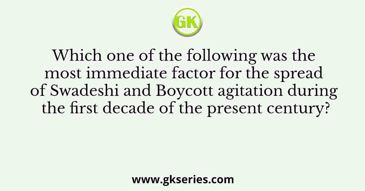 Which one of the following was the most immediate factor for the spread of Swadeshi and Boycott agitation during the first decade of the present century?