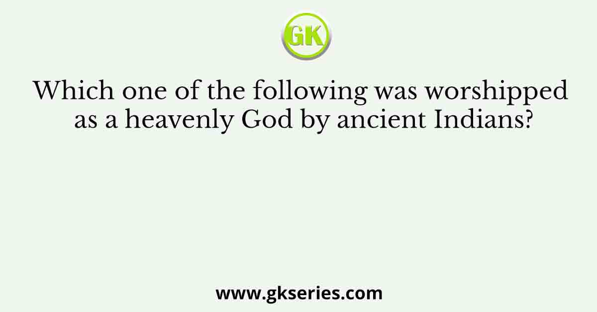 Which one of the following was worshipped as a heavenly God by ancient Indians?