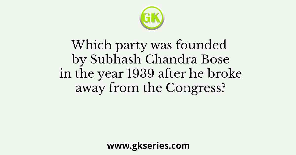 Which party was founded by Subhash Chandra Bose in the year 1939 after he broke away from the Congress?
