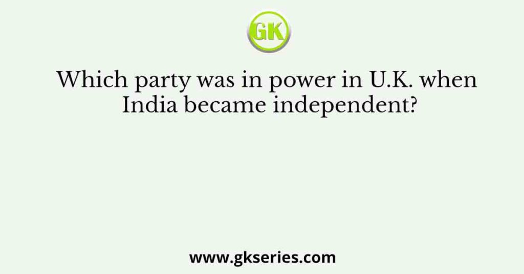 which-party-was-in-power-in-u-k-when-india-became-independent