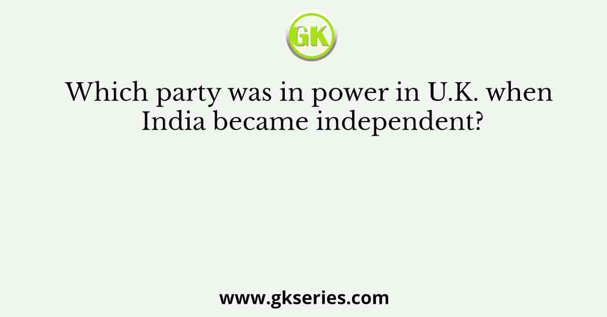 Which party was in power in U.K. when India became independent?