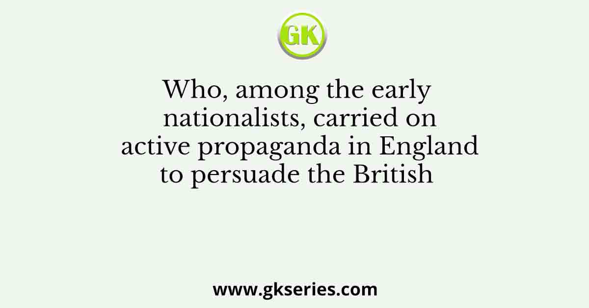 Who, among the early nationalists, carried on active propaganda in England to persuade the British