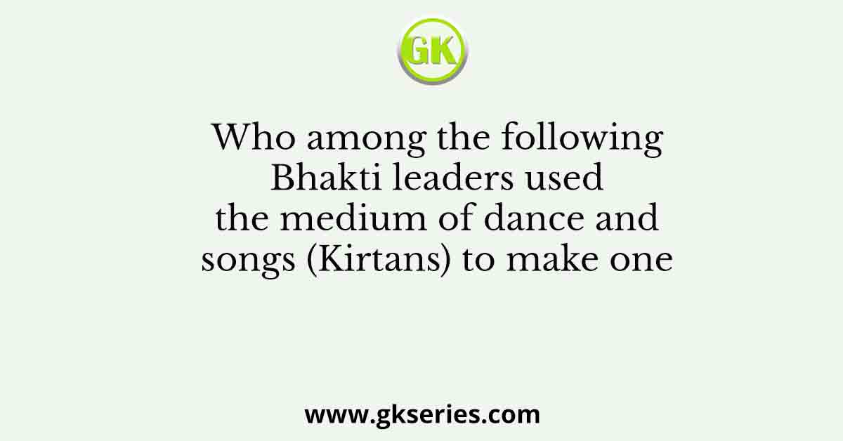 Who among the following Bhakti leaders used the medium of dance and songs (Kirtans) to make one