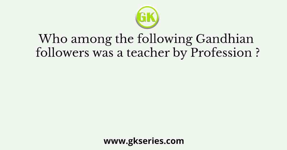 Who among the following Gandhian followers was a teacher by Profession ?
