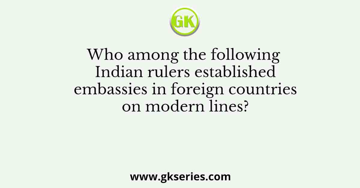 Who among the following Indian rulers established embassies in foreign countries on modern lines?