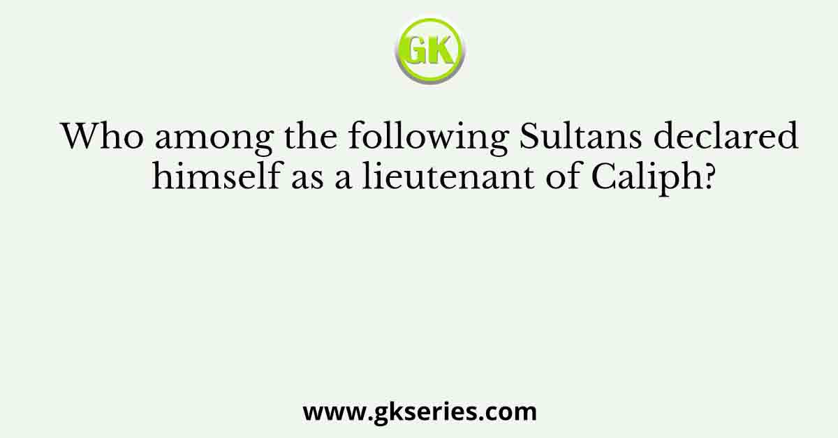 Who among the following Sultans declared himself as a lieutenant of Caliph?