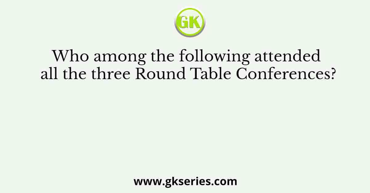 Who among the following attended all the three Round Table Conferences?