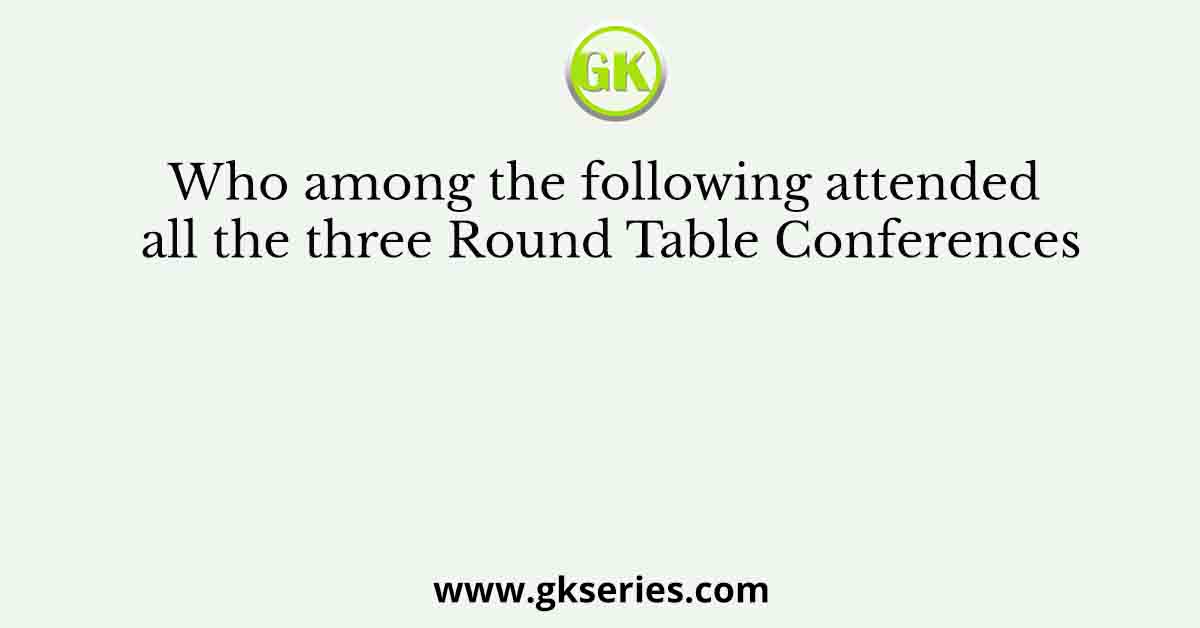 Who among the following attended all the three Round Table Conferences