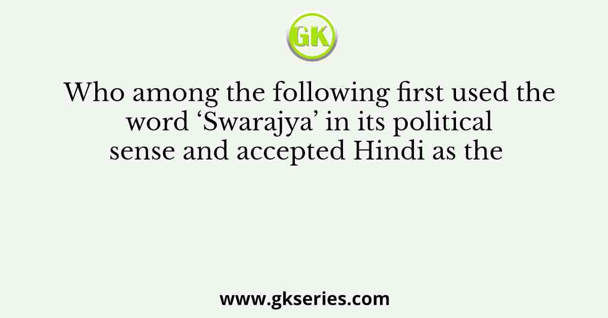 Who among the following first used the word ‘Swarajya’ in its political sense and accepted Hindi as the