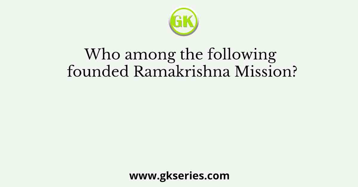 Who among the following founded Ramakrishna Mission?