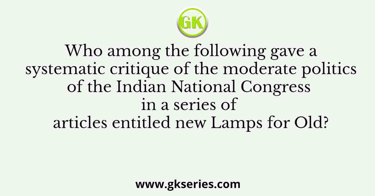 Who among the following gave a systematic critique of the moderate politics of the Indian National Congress in a series of articles entitled new Lamps for Old?