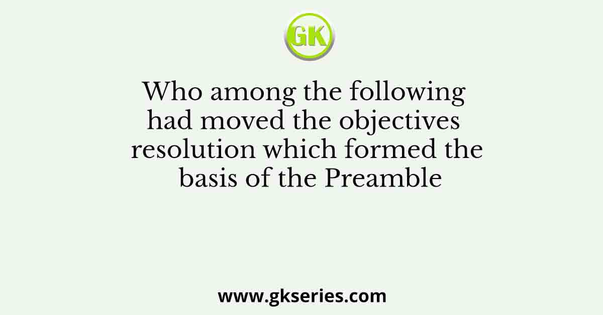 Who among the following had moved the objectives resolution which formed the basis of the Preamble
