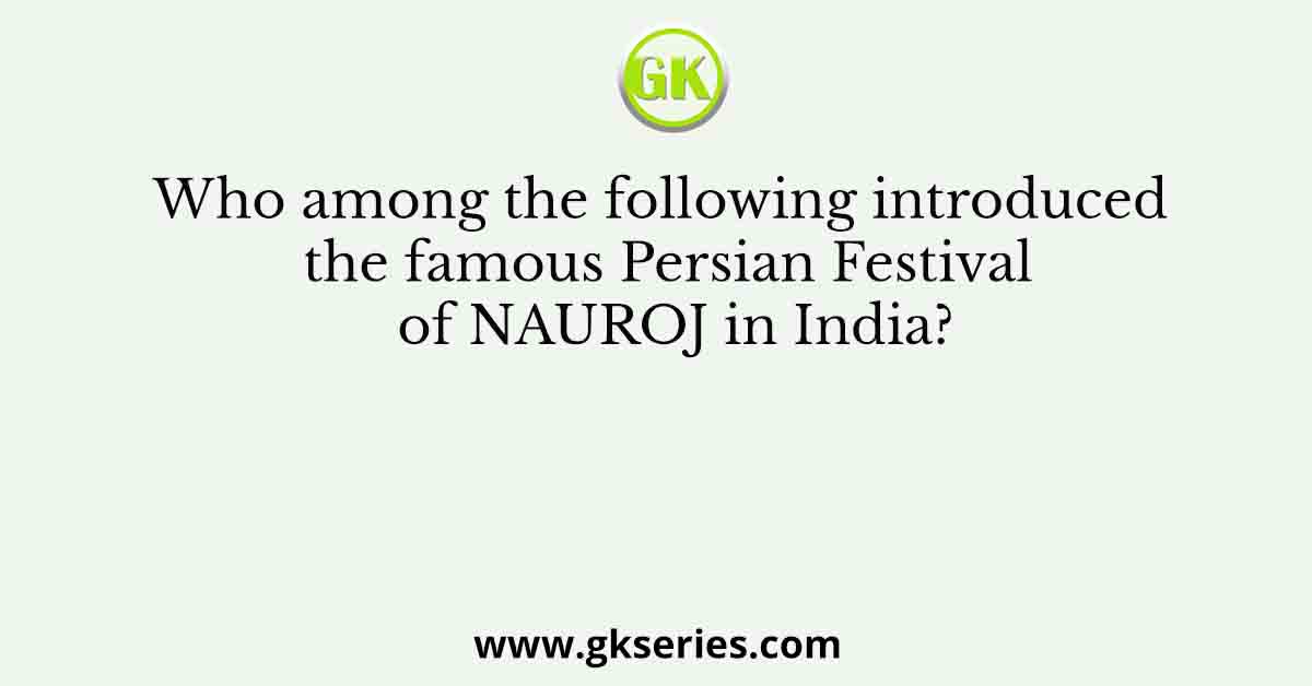 Who among the following introduced the famous Persian Festival of NAUROJ in India?