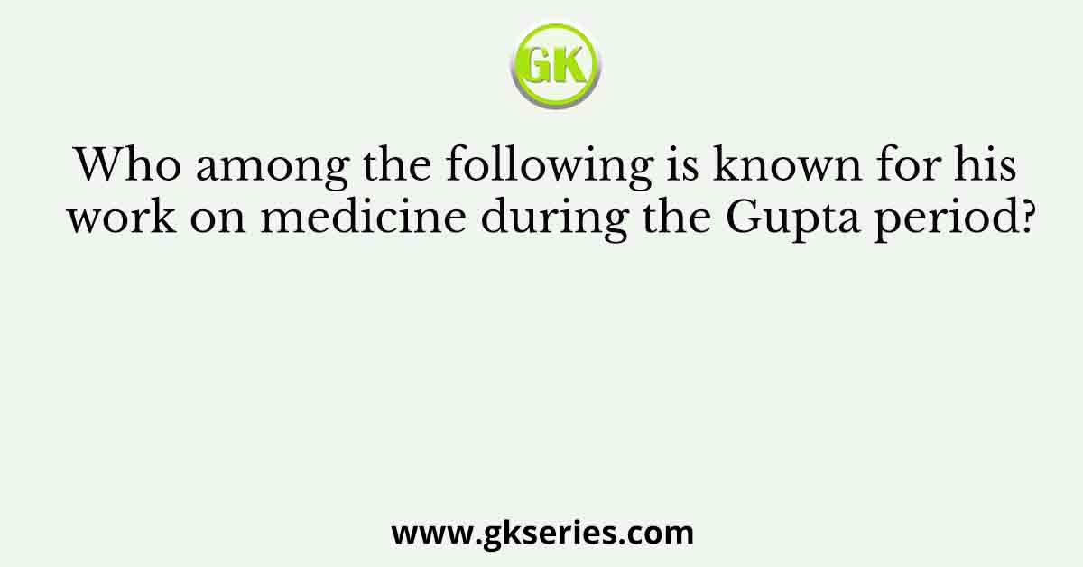 Who among the following is known for his work on medicine during the Gupta period?