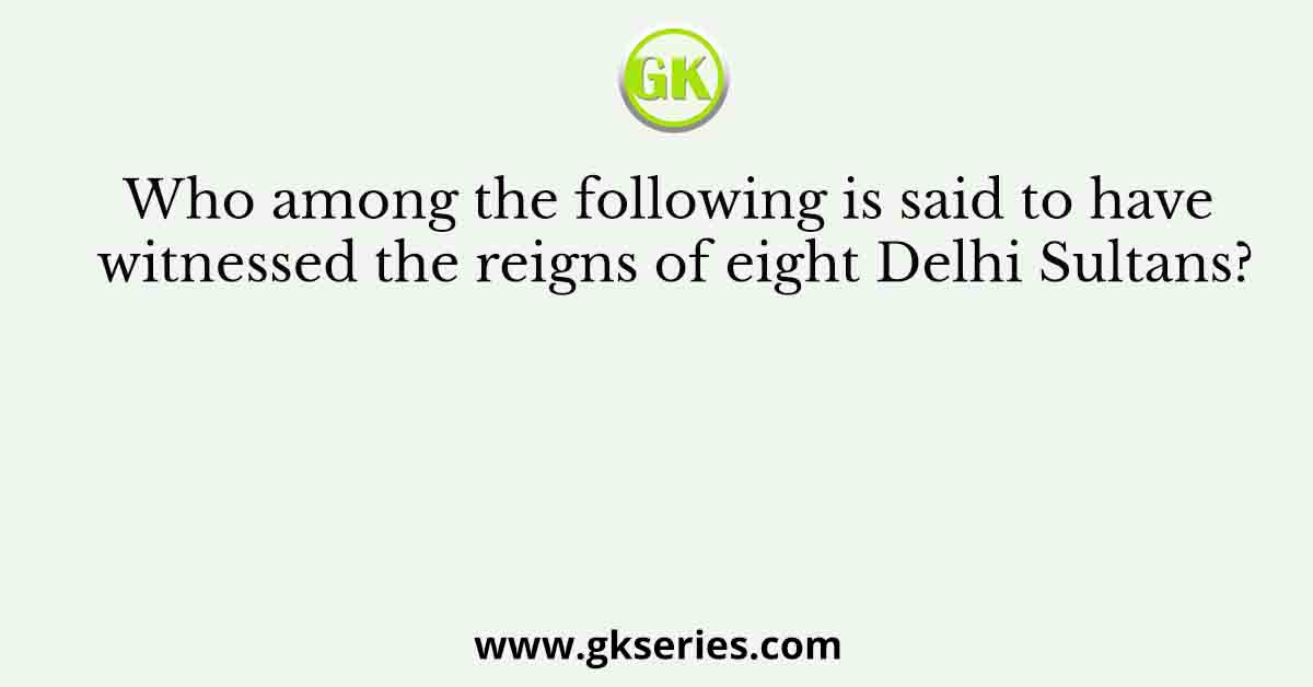 Who among the following is said to have witnessed the reigns of eight Delhi Sultans?