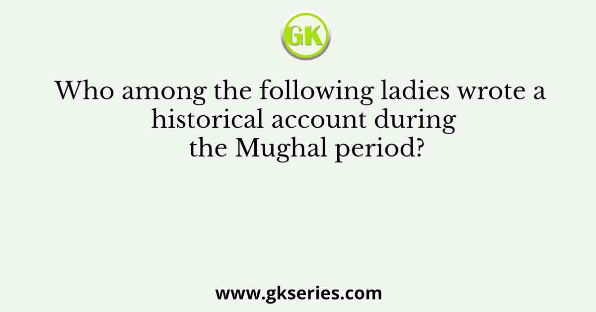Who among the following ladies wrote a historical account during the Mughal period?