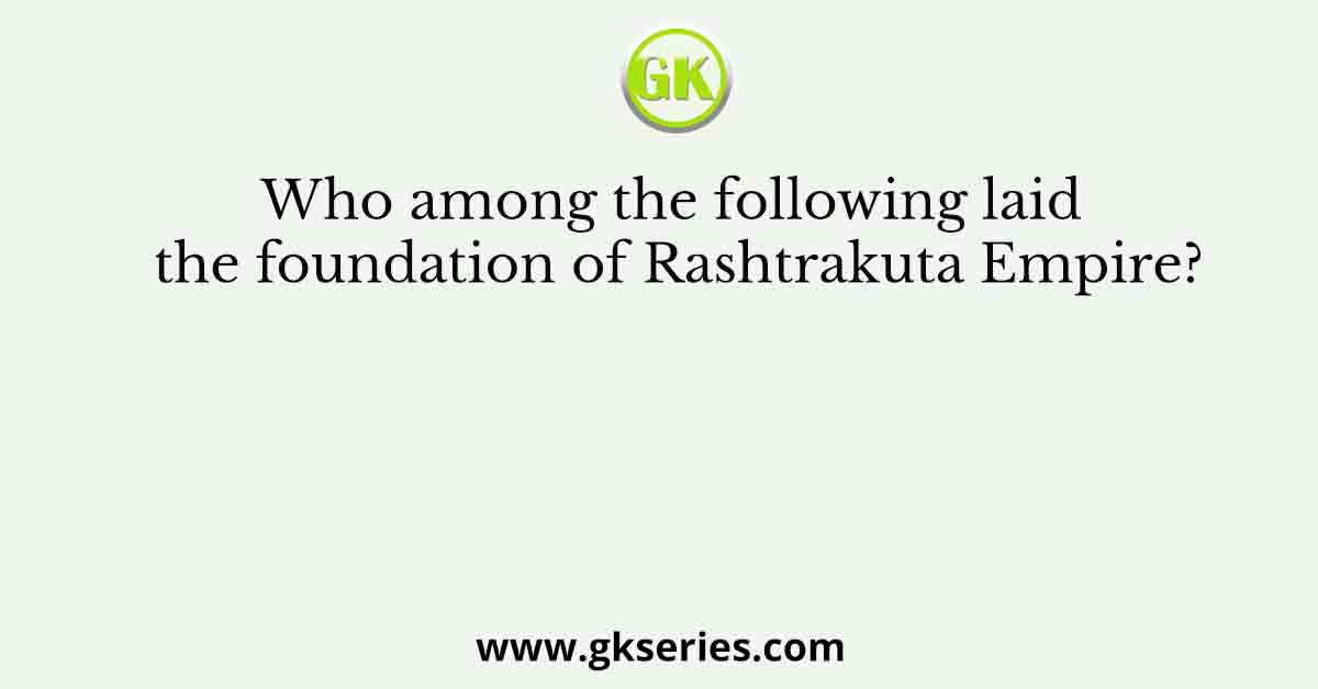 Who among the following laid the foundation of Rashtrakuta Empire?
