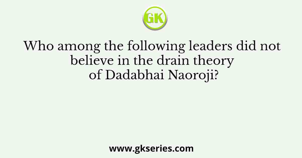 Who among the following leaders did not believe in the drain theory of Dadabhai Naoroji?