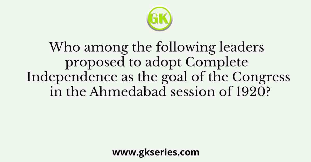 Who among the following leaders proposed to adopt Complete Independence as the goal of the Congress in the Ahmedabad session of 1920?