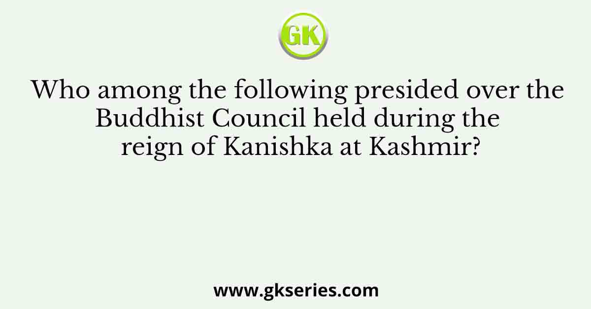 Who among the following presided over the Buddhist Council held during the reign of Kanishka at Kashmir?