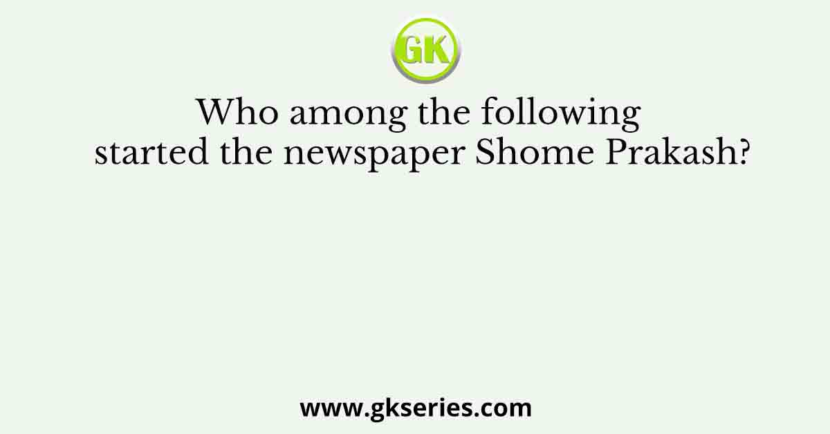 Who among the following started the newspaper Shome Prakash?